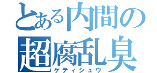 とある内間の超腐乱臭（ゲティシュウ）