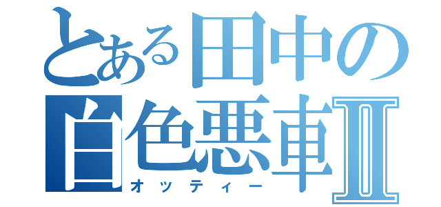 とある田中の白色悪車Ⅱ（オ ッ テ ィ ー）