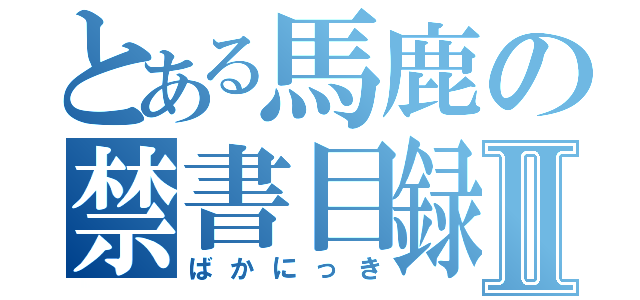 とある馬鹿の禁書目録Ⅱ（ばかにっき）