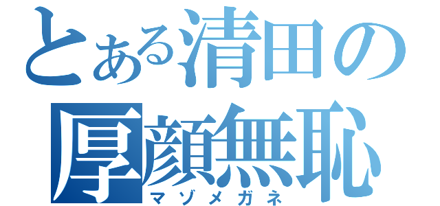 とある清田の厚顔無恥（マゾメガネ）