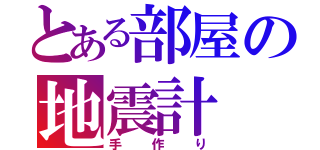 とある部屋の地震計（手作り）