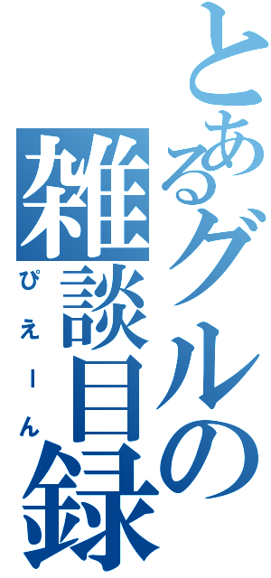 とあるグルの雑談目録（ぴえーん）