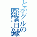 とあるグルの雑談目録（ぴえーん）