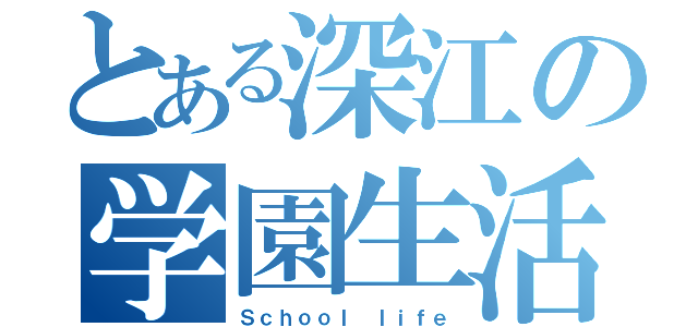 とある深江の学園生活（Ｓｃｈｏｏｌ ｌｉｆｅ）