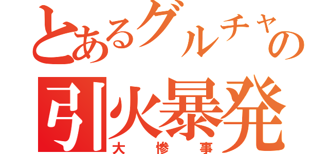 とあるグルチャの引火暴発（大惨事）