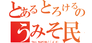 とあるとろけるのうみそ民（ウェッ、キムチくせぇ！（°д°＃））