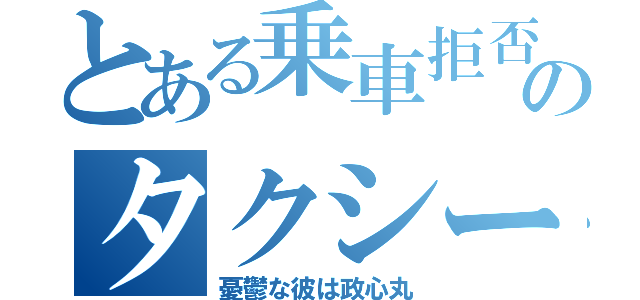 とある乗車拒否のタクシー（憂鬱な彼は政心丸）