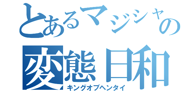 とあるマジシャンの変態日和（キングオブヘンタイ）