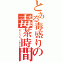 とある毒盛りの毒茶時間（ポンズンティータイム）