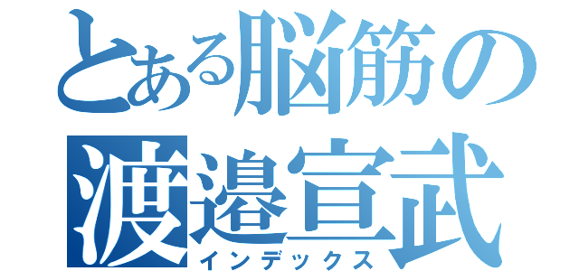 とある脳筋の渡邉宣武（インデックス）