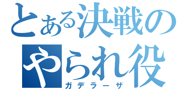 とある決戦のやられ役（ガデラーザ）