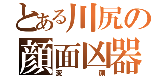 とある川尻の顔面凶器（変顔）