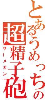 とあるうめっちの超精子砲（ザーメガン）