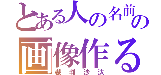 とある人の名前の画像作るやつ（裁判沙汰）