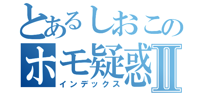 とあるしおこのホモ疑惑Ⅱ（インデックス）