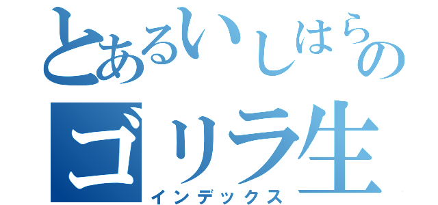 とあるいしはらのゴリラ生活（インデックス）