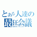 とある人達の最狂会議（カオスミーティング）