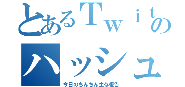 とあるＴｗｉｔｔｅｒのハッシュタグ（今日のちんちん生存報告）