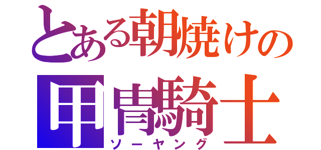 とある朝焼けの甲冑騎士（ソーヤング）