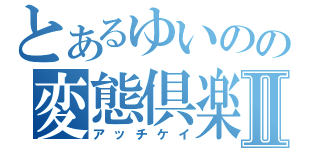 とあるゆいのの変態倶楽部Ⅱ（アッチケイ）