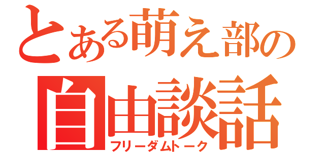 とある萌え部の自由談話（フリーダムトーク）