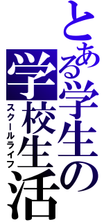 とある学生の学校生活（スクールライフ）