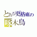 とある更格廬の啄木鳥（）