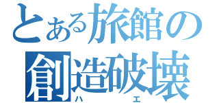 とある旅館の創造破壊（ハエ）