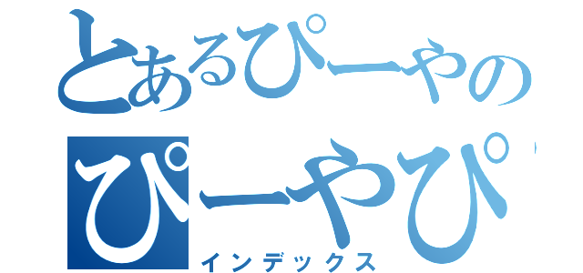 とあるぴーやのぴーやぴーや（インデックス）