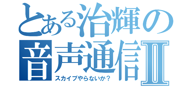 とある治輝の音声通信Ⅱ（スカイプやらないか？）