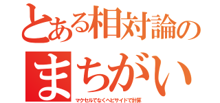 とある相対論のまちがい（マクセルでなくヘビサイドで計算）