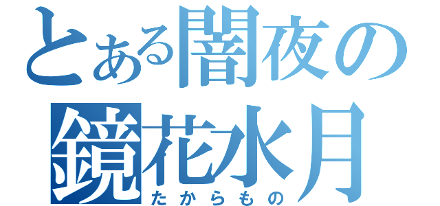 とある闇夜の鏡花水月（たからもの）