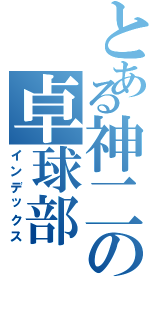 とある神二の卓球部（インデックス）