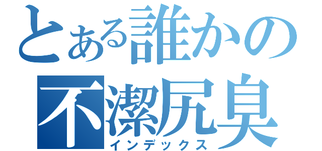 とある誰かの不潔尻臭（インデックス）