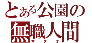 とある公園の無職人間（マ　ダ　オ）