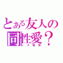 とある友人の同性愛？（レズ疑惑）