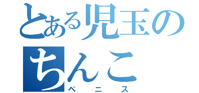 とある児玉のちんこ（ペニス）