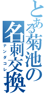 とある菊池の名刺交換（ナンダコレ）