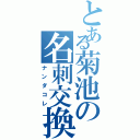 とある菊池の名刺交換（ナンダコレ）