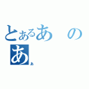 とあるあのあ（あ）