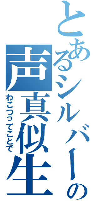 とあるシルバーの声真似生（わこつってことで）