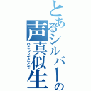 とあるシルバーの声真似生（わこつってことで）