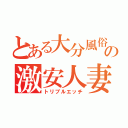 とある大分風俗の激安人妻店（トリプルエッチ）