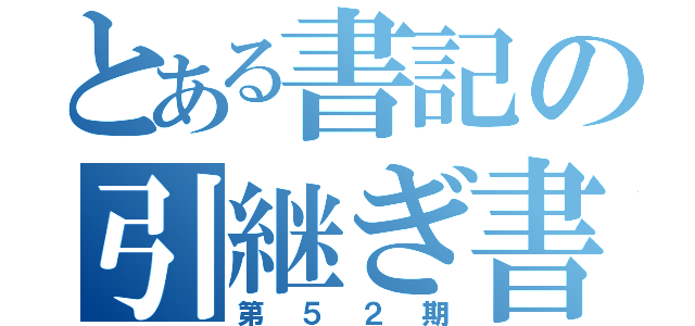 とある書記の引継ぎ書（第５２期）