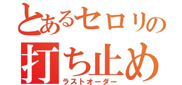 とあるセロリの打ち止め（ラストオーダー）