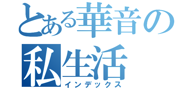 とある華音の私生活（インデックス）