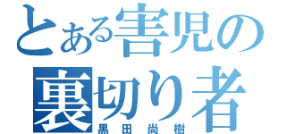 とある害児の裏切り者（黒田尚樹）