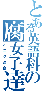 とある英語科の腐女子達（オニク連合）