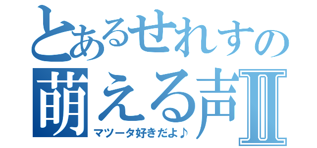 とあるせれすの萌える声Ⅱ（マツータ好きだよ♪）