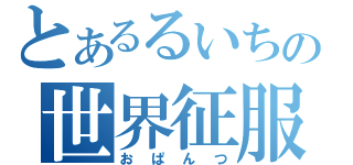 とあるるいちの世界征服（おぱんつ）